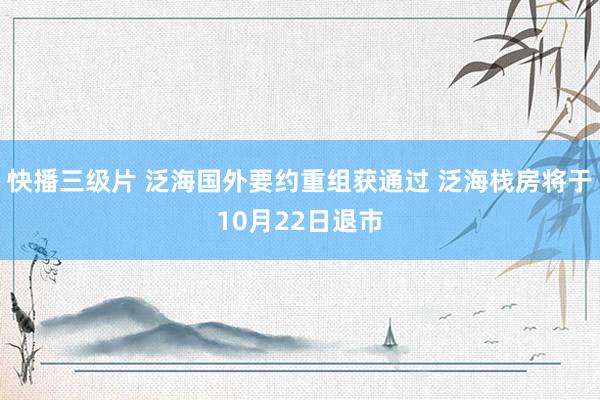 快播三级片 泛海国外要约重组获通过 泛海栈房将于10月22日退市