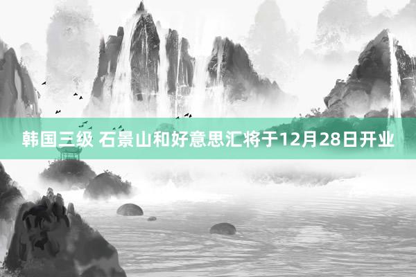 韩国三级 石景山和好意思汇将于12月28日开业