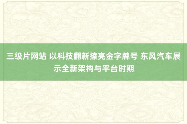 三级片网站 以科技翻新擦亮金字牌号 东风汽车展示全新架构与平台时期