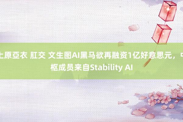 上原亞衣 肛交 文生图AI黑马欲再融资1亿好意思元，中枢成员来自Stability AI