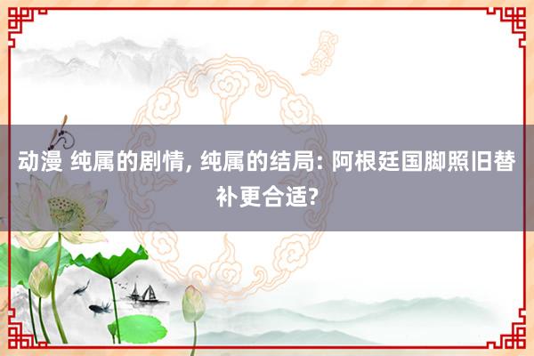 动漫 纯属的剧情, 纯属的结局: 阿根廷国脚照旧替补更合适?