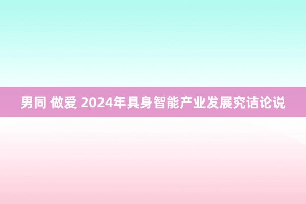 男同 做爱 2024年具身智能产业发展究诘论说