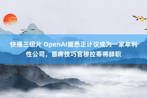 快播三级片 OpenAI据悉正计议成为一家牟利性公司，首席技巧官穆拉蒂将辞职