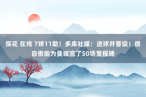 探花 在线 7球11助！多库社媒：进球并晋级！很自傲能为曼城完了50场里程碑