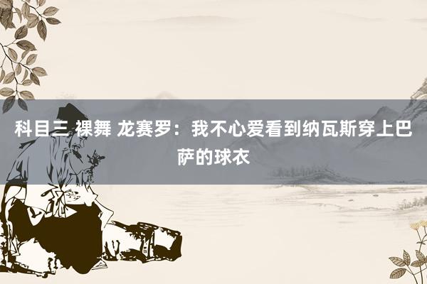 科目三 裸舞 龙赛罗：我不心爱看到纳瓦斯穿上巴萨的球衣