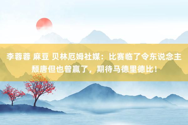 李蓉蓉 麻豆 贝林厄姆社媒：比赛临了令东说念主颓唐但也曾赢了，期待马德里德比！