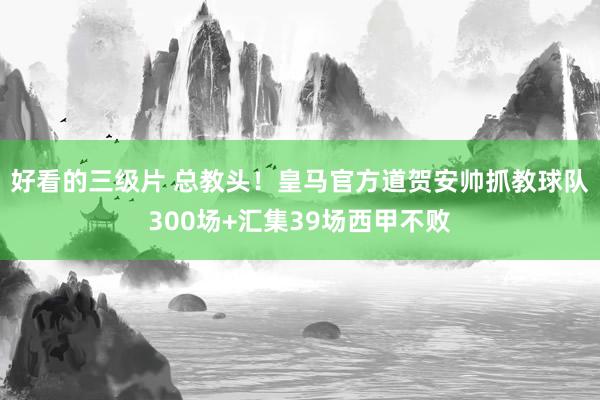 好看的三级片 总教头！皇马官方道贺安帅抓教球队300场+汇集39场西甲不败