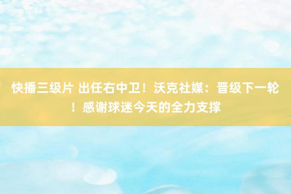 快播三级片 出任右中卫！沃克社媒：晋级下一轮！感谢球迷今天的全力支撑