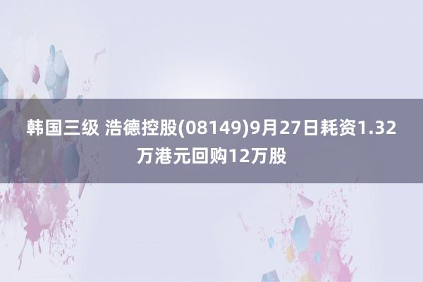 韩国三级 浩德控股(08149)9月27日耗资1.32万港元回购12万股