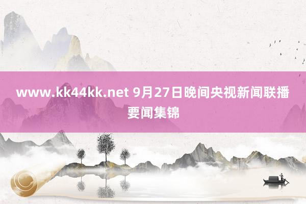 www.kk44kk.net 9月27日晚间央视新闻联播要闻集锦