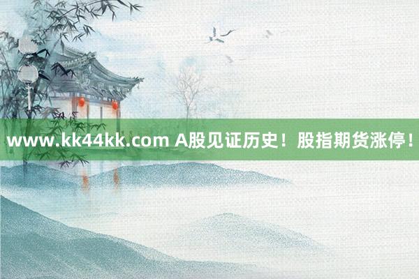 www.kk44kk.com A股见证历史！股指期货涨停！