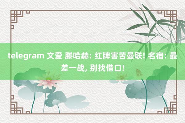 telegram 文爱 滕哈赫: 红牌害苦曼联! 名宿: 最差一战, 别找借口!