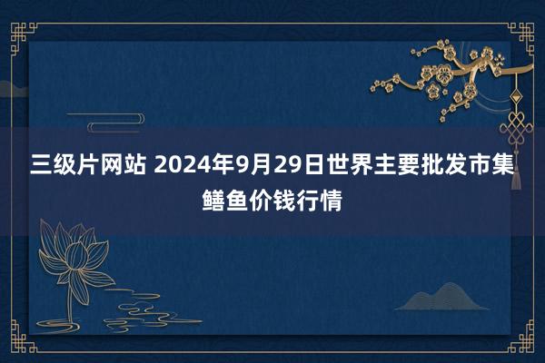 三级片网站 2024年9月29日世界主要批发市集鳝鱼价钱行情