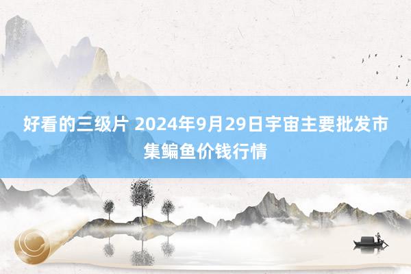 好看的三级片 2024年9月29日宇宙主要批发市集鳊鱼价钱行情