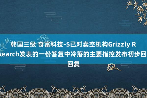 韩国三级 奇富科技-S已对卖空机构Grizzly Research发表的一份答复中冷落的主要指控发布初步回复