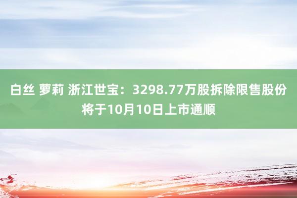 白丝 萝莉 浙江世宝：3298.77万股拆除限售股份将于10月10日上市通顺