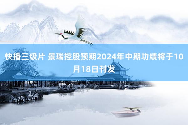 快播三级片 景瑞控股预期2024年中期功绩将于10月18日刊发