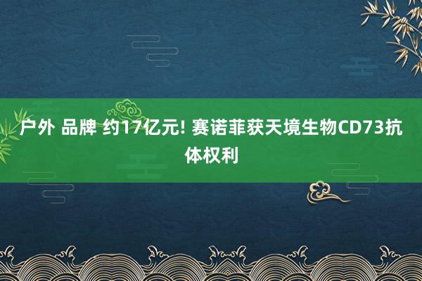 户外 品牌 约17亿元! 赛诺菲获天境生物CD73抗体权利