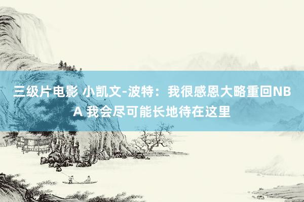 三级片电影 小凯文-波特：我很感恩大略重回NBA 我会尽可能长地待在这里