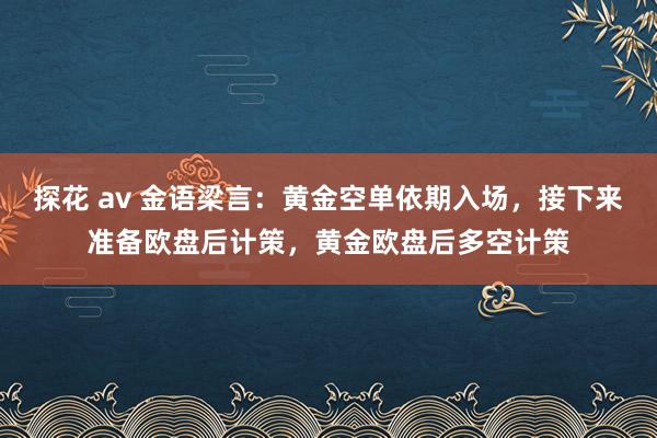 探花 av 金语梁言：黄金空单依期入场，接下来准备欧盘后计策，黄金欧盘后多空计策