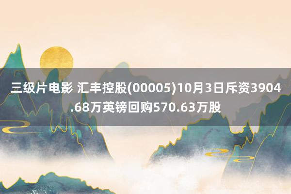 三级片电影 汇丰控股(00005)10月3日斥资3904.68万英镑回购570.63万股