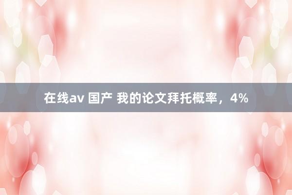 在线av 国产 我的论文拜托概率，4%