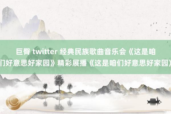 巨臀 twitter 经典民族歌曲音乐会《这是咱们好意思好家园》精彩展播《这是咱们好意思好家园》