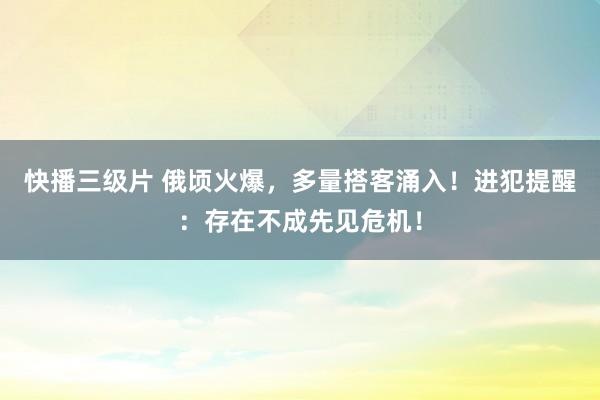 快播三级片 俄顷火爆，多量搭客涌入！进犯提醒：存在不成先见危机！