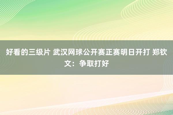 好看的三级片 武汉网球公开赛正赛明日开打 郑钦文：争取打好