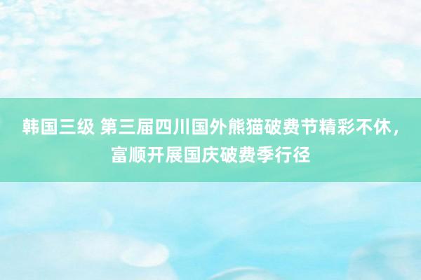 韩国三级 第三届四川国外熊猫破费节精彩不休，富顺开展国庆破费季行径