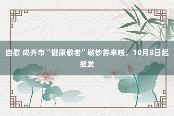 自慰 成齐市“健康敬老”破钞券来啦，10月8日起披发