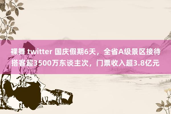 裸舞 twitter 国庆假期6天，全省A级景区接待搭客超3500万东谈主次，门票收入超3.8亿元