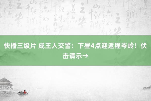 快播三级片 成王人交警：下昼4点迎返程岑岭！伏击请示→