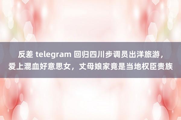 反差 telegram 回归四川步调员出洋旅游，爱上混血好意思女，丈母娘家竟是当地权臣贵族