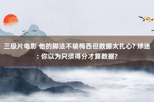 三级片电影 他的脚法不输梅西但数据太扎心? 球迷: 你以为只须得分才算数据?