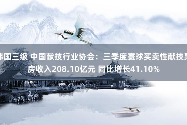 韩国三级 中国献技行业协会：三季度寰球买卖性献技票房收入208.10亿元 同比增长41.10%