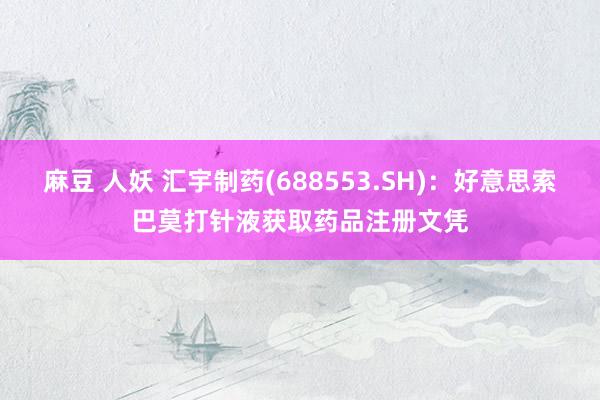 麻豆 人妖 汇宇制药(688553.SH)：好意思索巴莫打针液获取药品注册文凭