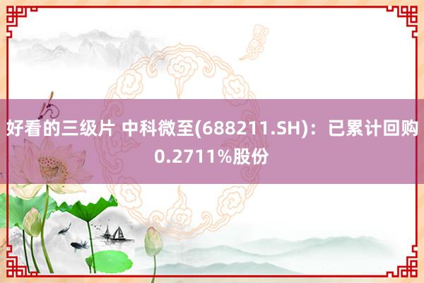 好看的三级片 中科微至(688211.SH)：已累计回购0.2711%股份