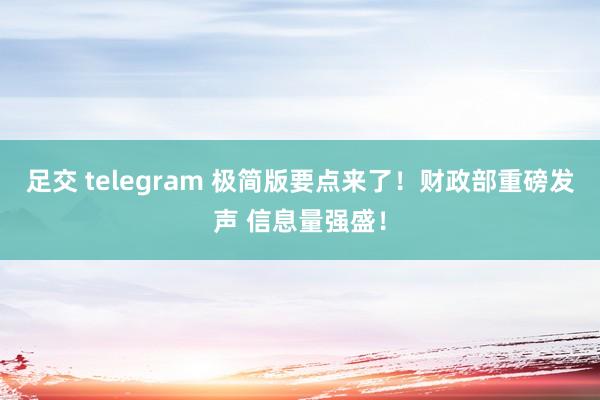 足交 telegram 极简版要点来了！财政部重磅发声 信息量强盛！