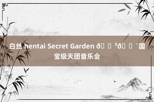 白丝 hentai Secret Garden 🇳🇴国宝级天团音乐会