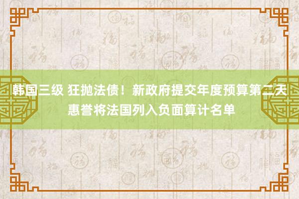 韩国三级 狂抛法债！新政府提交年度预算第二天 惠誉将法国列入负面算计名单