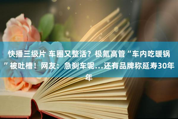 快播三级片 车圈又整活？极氪高管“车内吃暖锅”被吐槽！网友：急刹车呢…还有品牌称延寿30年