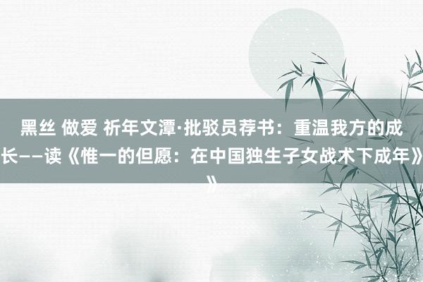 黑丝 做爱 祈年文潭·批驳员荐书：重温我方的成长——读《惟一的但愿：在中国独生子女战术下成年》