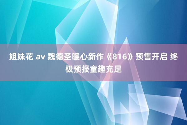 姐妹花 av 魏德圣暖心新作《816》预售开启 终极预报童趣充足