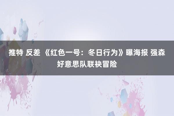 推特 反差 《红色一号：冬日行为》曝海报 强森好意思队联袂冒险