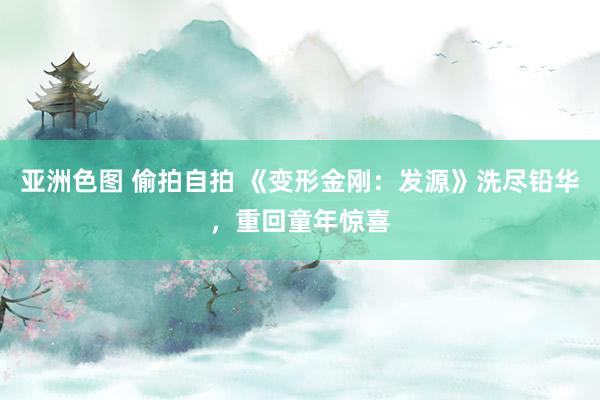 亚洲色图 偷拍自拍 《变形金刚：发源》洗尽铅华，重回童年惊喜