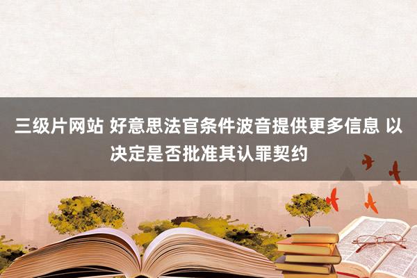 三级片网站 好意思法官条件波音提供更多信息 以决定是否批准其认罪契约