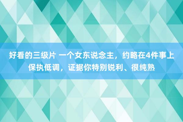 好看的三级片 一个女东说念主，约略在4件事上保执低调，证据你特别锐利、很纯熟