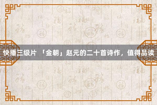 快播三级片 「金朝」赵元的二十首诗作，值得品读