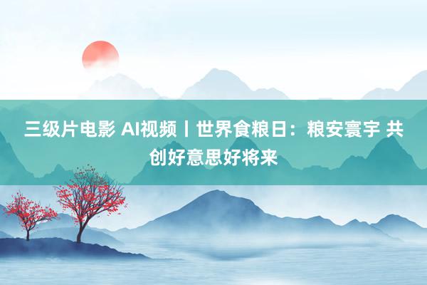 三级片电影 AI视频丨世界食粮日：粮安寰宇 共创好意思好将来